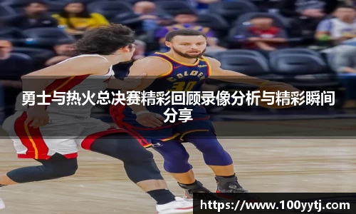 勇士与热火总决赛精彩回顾录像分析与精彩瞬间分享