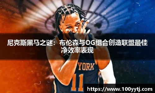 尼克斯黑马之谜：布伦森与OG组合创造联盟最佳净效率表现